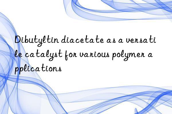 Dibutyltin diacetate as a versatile catalyst for various polymer applications