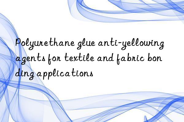 Polyurethane glue anti-yellowing agents for textile and fabric bonding applications