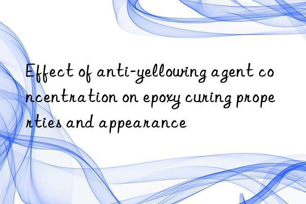 Effect of anti-yellowing agent concentration on epoxy curing properties and appearance