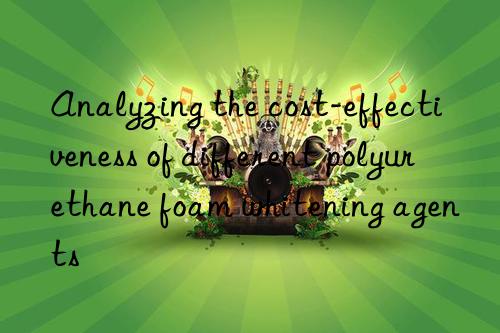 Analyzing the cost-effectiveness of different polyurethane foam whitening agents
