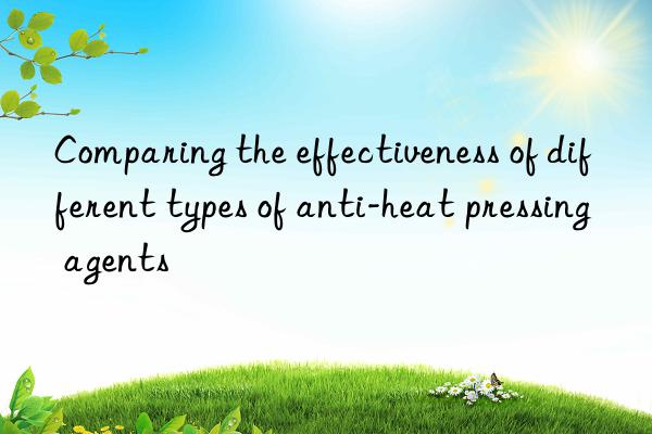 Comparing the effectiveness of different types of anti-heat pressing agents