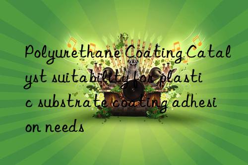 Polyurethane Coating Catalyst suitability for plastic substrate coating adhesion needs