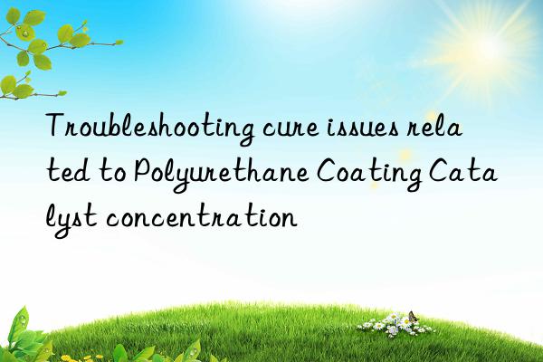 Troubleshooting cure issues related to Polyurethane Coating Catalyst concentration