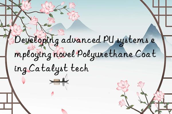 Developing advanced PU systems employing novel Polyurethane Coating Catalyst tech