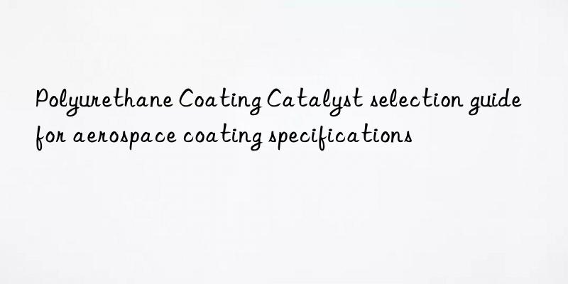 Polyurethane Coating Catalyst selection guide for aerospace coating specifications