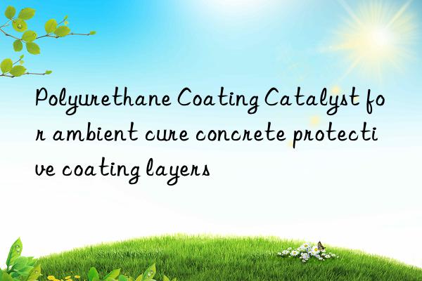 Polyurethane Coating Catalyst for ambient cure concrete protective coating layers