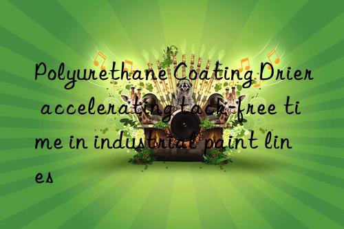 Polyurethane Coating Drier accelerating tack-free time in industrial paint lines
