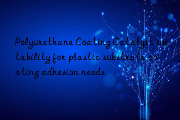 Polyurethane Coating Catalyst suitability for plastic substrate coating adhesion needs