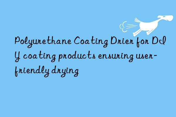 Polyurethane Coating Drier for DIY coating products ensuring user-friendly drying