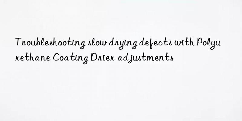 Troubleshooting slow drying defects with Polyurethane Coating Drier adjustments