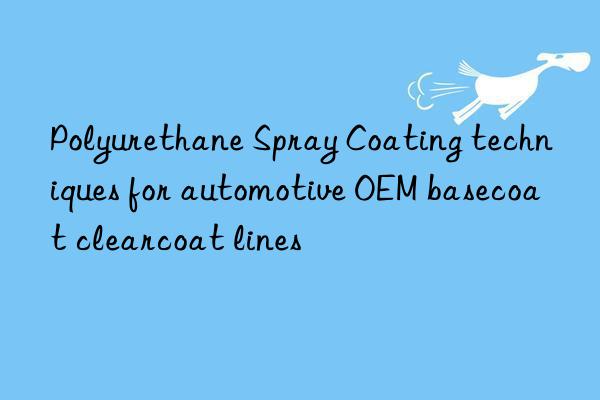 Polyurethane Spray Coating techniques for automotive OEM basecoat clearcoat lines