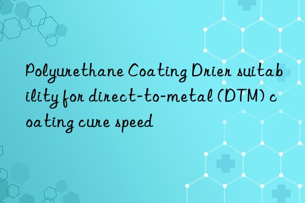 Polyurethane Coating Drier suitability for direct-to-metal (DTM) coating cure speed