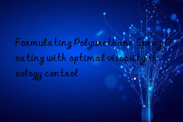 Formulating Polyurethane Spray Coating with optimal viscosity rheology control
