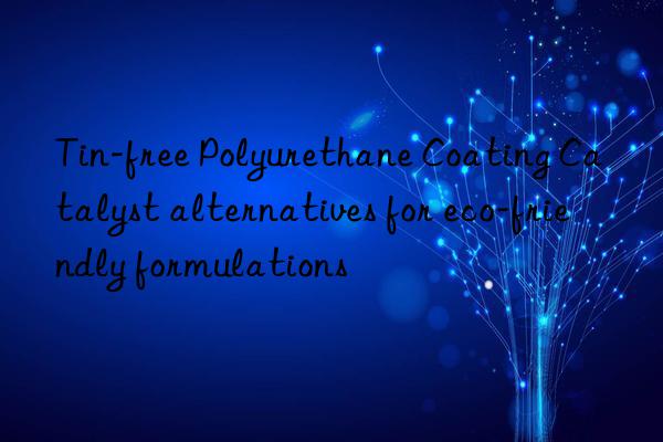 Tin-free Polyurethane Coating Catalyst alternatives for eco-friendly formulations