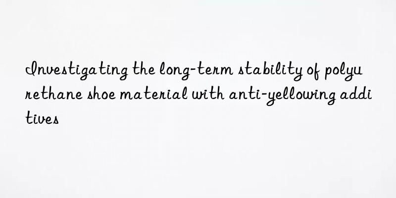 Investigating the long-term stability of polyurethane shoe material with anti-yellowing additives