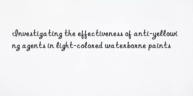 Investigating the effectiveness of anti-yellowing agents in light-colored waterborne paints