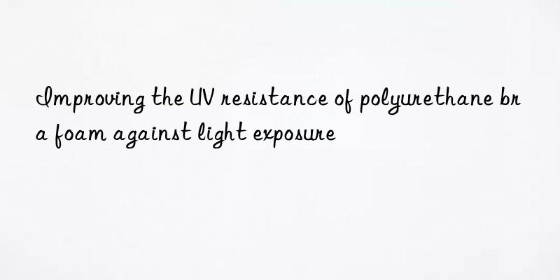 Improving the UV resistance of polyurethane bra foam against light exposure