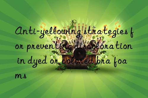 Anti-yellowing strategies for preventing discoloration in dyed or colored bra foams