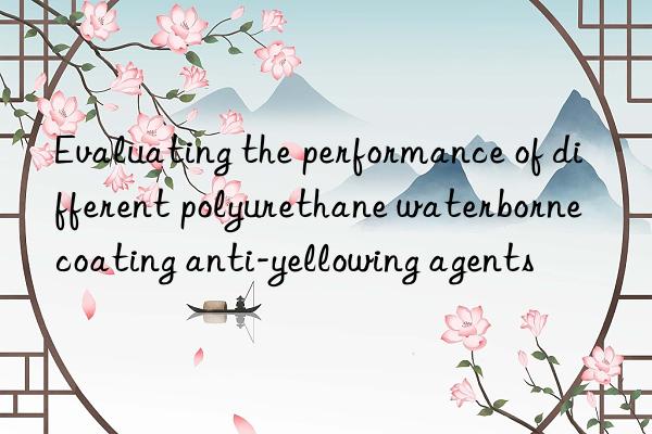 Evaluating the performance of different polyurethane waterborne coating anti-yellowing agents