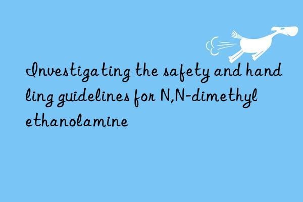 Investigating the safety and handling guidelines for N,N-dimethyl ethanolamine