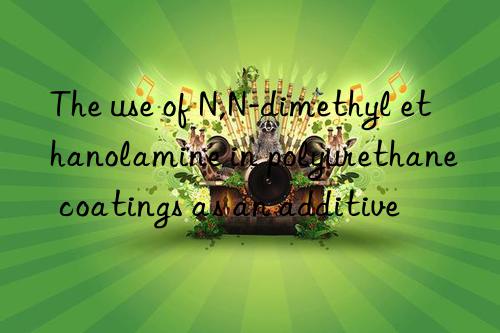 The use of N,N-dimethyl ethanolamine in polyurethane coatings as an additive