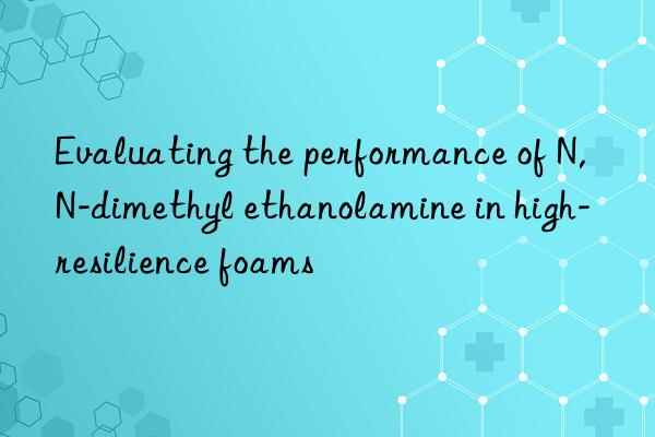 Evaluating the performance of N,N-dimethyl ethanolamine in high-resilience foams