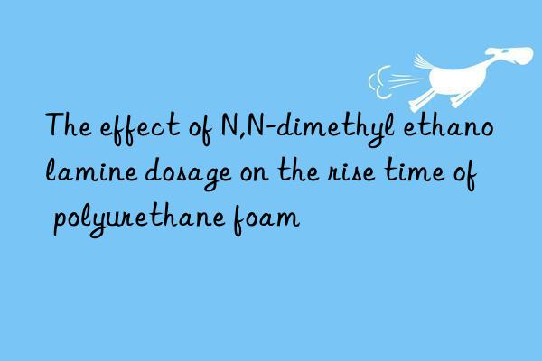 The effect of N,N-dimethyl ethanolamine dosage on the rise time of polyurethane foam
