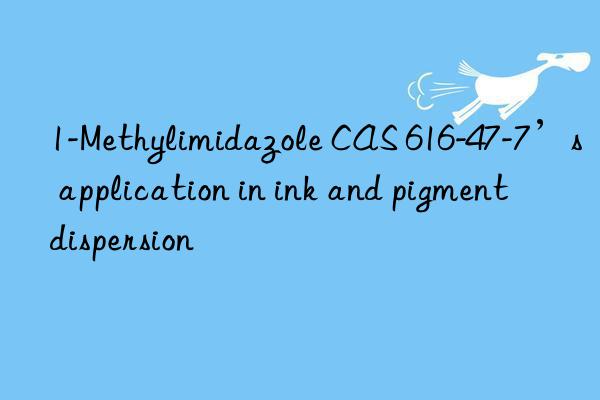 1-Methylimidazole CAS 616-47-7’s application in ink and pigment dispersion