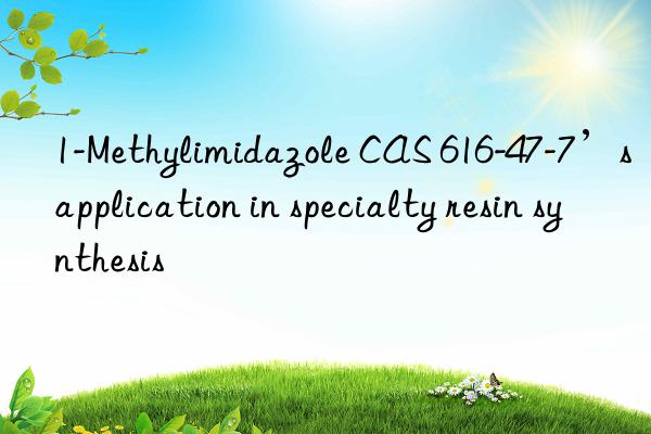 1-Methylimidazole CAS 616-47-7’s application in specialty resin synthesis