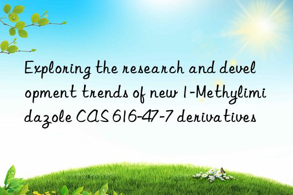 Exploring the research and development trends of new 1-Methylimidazole CAS 616-47-7 derivatives