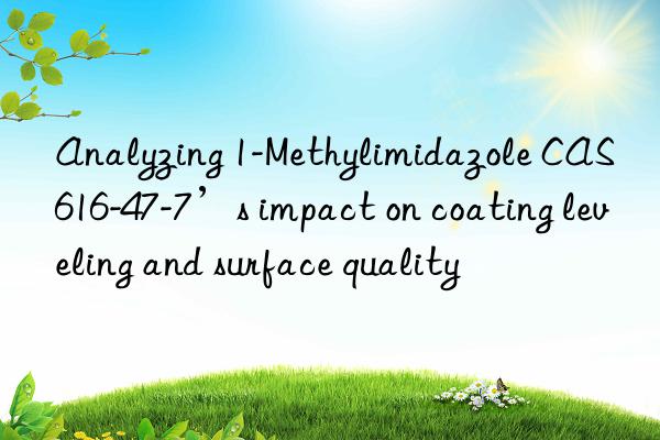 Analyzing 1-Methylimidazole CAS 616-47-7’s impact on coating leveling and surface quality