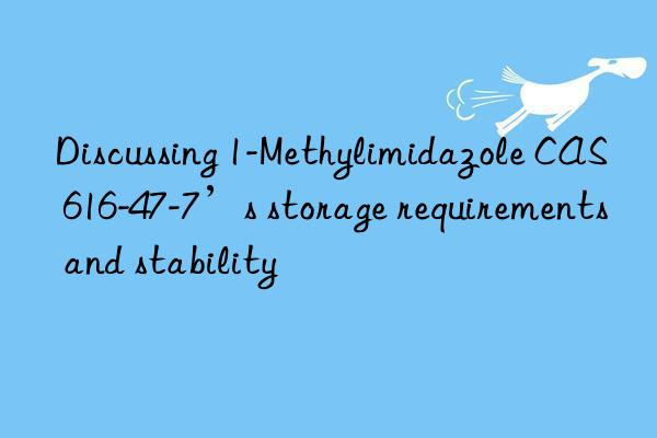 Discussing 1-Methylimidazole CAS 616-47-7’s storage requirements and stability