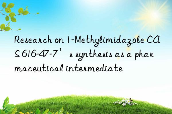 Research on 1-Methylimidazole CAS 616-47-7’s synthesis as a pharmaceutical intermediate