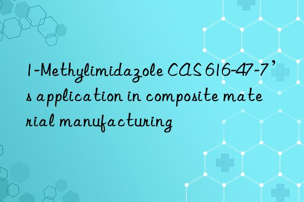 1-Methylimidazole CAS 616-47-7’s application in composite material manufacturing