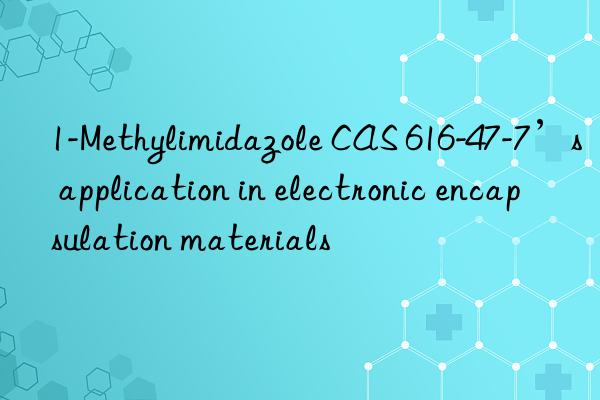 1-Methylimidazole CAS 616-47-7’s application in electronic encapsulation materials