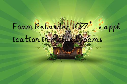 Foam Retarder 1027’s application in molded foams