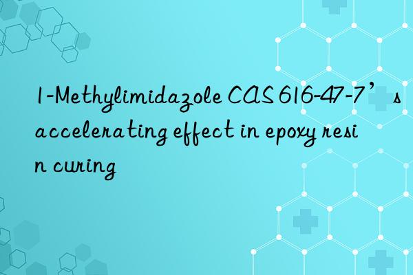 1-Methylimidazole CAS 616-47-7’s accelerating effect in epoxy resin curing