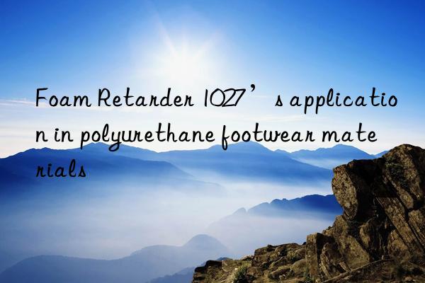 Foam Retarder 1027’s application in polyurethane footwear materials