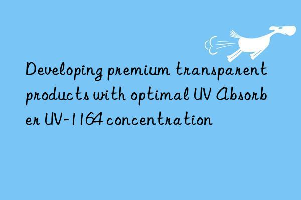Developing premium transparent products with optimal UV Absorber UV-1164 concentration