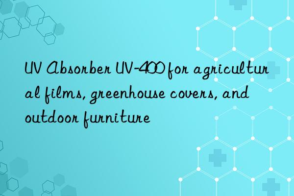 UV Absorber UV-400 for agricultural films, greenhouse covers, and outdoor furniture