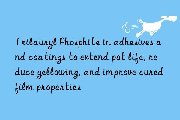 Trilauryl Phosphite in adhesives and coatings to extend pot life, reduce yellowing, and improve cured film properties