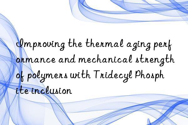 Improving the thermal aging performance and mechanical strength of polymers with Tridecyl Phosphite inclusion