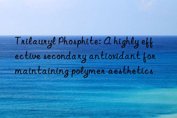 Trilauryl Phosphite: A highly effective secondary antioxidant for maintaining polymer aesthetics