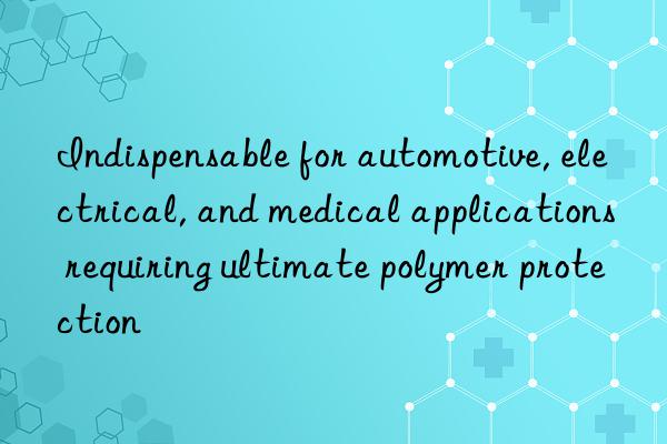 Indispensable for automotive, electrical, and medical applications requiring ultimate polymer protection
