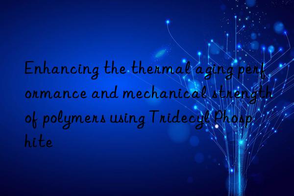 Enhancing the thermal aging performance and mechanical strength of polymers using Tridecyl Phosphite