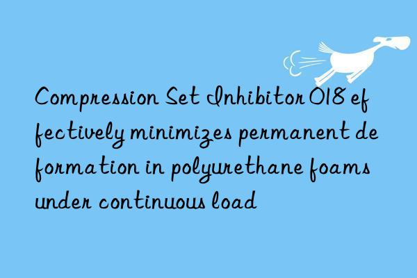 Compression Set Inhibitor 018 effectively minimizes permanent deformation in polyurethane foams under continuous load