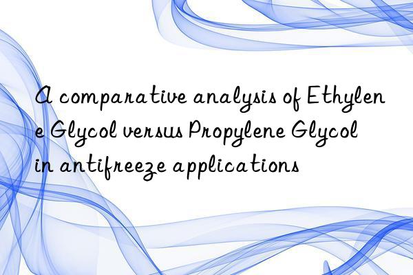 A comparative analysis of Ethylene Glycol versus Propylene Glycol in antifreeze applications