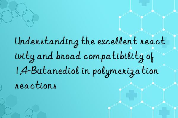 Understanding the excellent reactivity and broad compatibility of 1,4-Butanediol in polymerization reactions