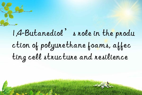 1,4-Butanediol’s role in the production of polyurethane foams, affecting cell structure and resilience