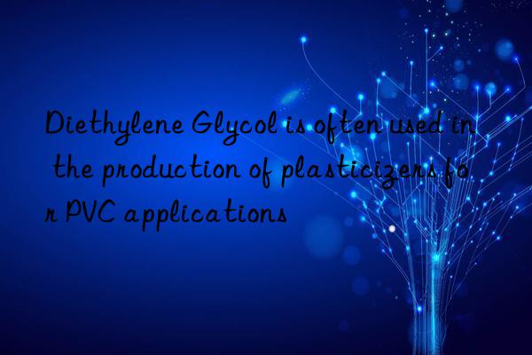 Diethylene Glycol is often used in the production of plasticizers for PVC applications